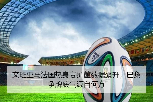 文班亚马法国热身赛护筐数据飙升，巴黎争牌底气源自何方