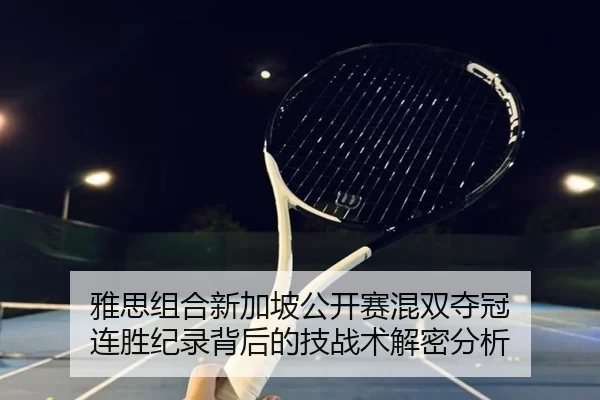 雅思组合新加坡公开赛混双夺冠 连胜纪录背后的技战术解密分析