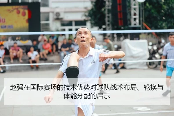 赵强在国际赛场的技术优势对球队战术布局、轮换与体能分配的启示