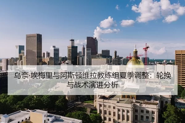 乌奈·埃梅里与阿斯顿维拉教练组夏季调整：轮换与战术演进分析