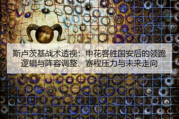 斯卢茨基战术透视：申花客胜国安后的领跑逻辑与阵容调整、赛程压力与未来走向