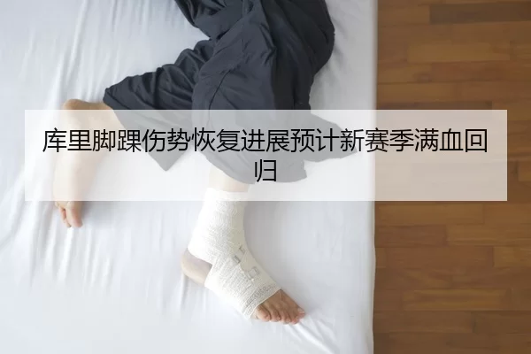 库里脚踝伤势恢复进展预计新赛季满血回归