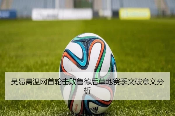 吴易昺温网首轮击败鲁德后草地赛季突破意义分析