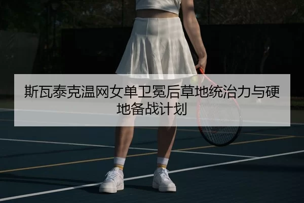 斯瓦泰克温网女单卫冕后草地统治力与硬地备战计划