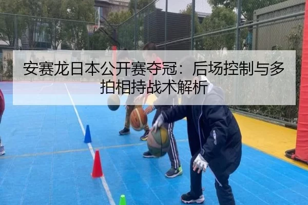 安赛龙日本公开赛夺冠：后场控制与多拍相持战术解析
